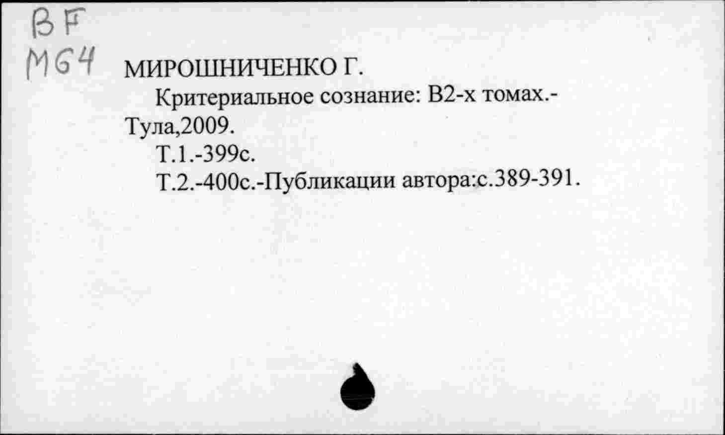 ﻿МИРОШНИЧЕНКО г.
Критериальное сознание: В2-х томах.-Тула,2009.
Т.1.-399с.
Т.2.-400с.-Публикации автора:с.389-391.